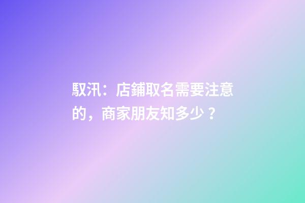 馭汛：店鋪取名需要注意的，商家朋友知多少？-第1張-店鋪起名-玄機派